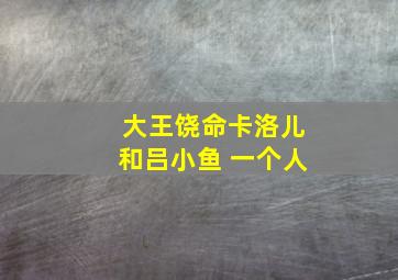 大王饶命卡洛儿和吕小鱼 一个人